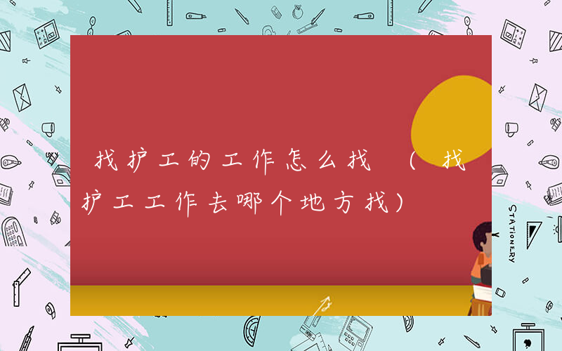 找护工的工作怎么找 (找护工工作去哪个地方找)